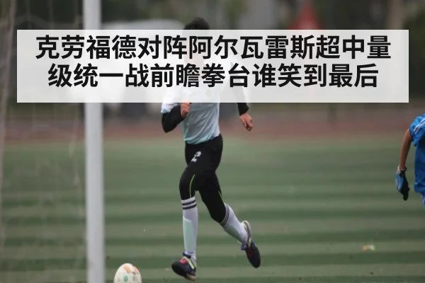 克劳福德对阵阿尔瓦雷斯超中量级统一战前瞻拳台谁笑到最后