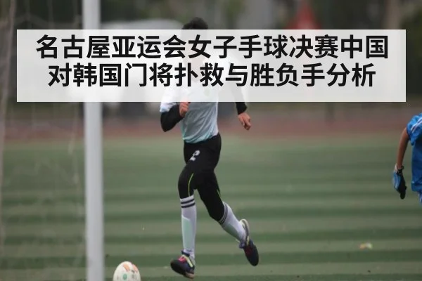 名古屋亚运会女子手球决赛中国对韩国门将扑救与胜负手分析